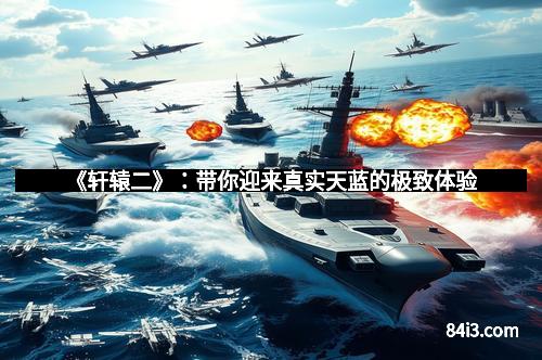 《轩辕二》：带你迎来真实天蓝的极致体验