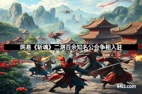 网易《斩魂》二测百余知名公会争相入驻